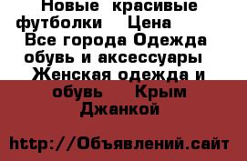 Новые, красивые футболки  › Цена ­ 550 - Все города Одежда, обувь и аксессуары » Женская одежда и обувь   . Крым,Джанкой